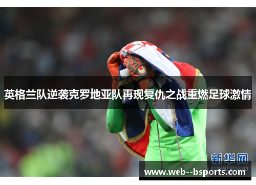 英格兰队逆袭克罗地亚队再现复仇之战重燃足球激情