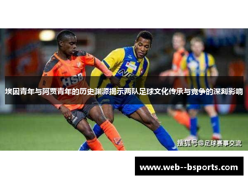 埃因青年与阿贾青年的历史渊源揭示两队足球文化传承与竞争的深刻影响