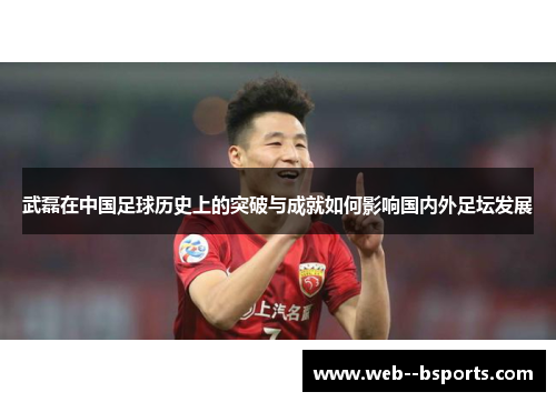 武磊在中国足球历史上的突破与成就如何影响国内外足坛发展
