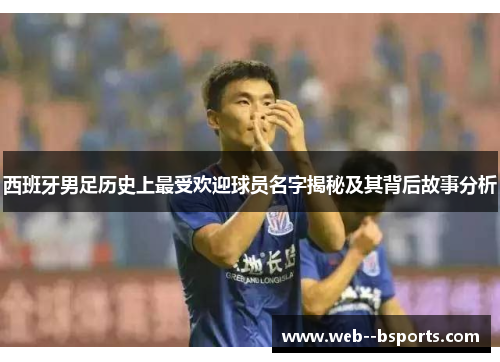 西班牙男足历史上最受欢迎球员名字揭秘及其背后故事分析