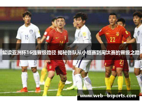 解读亚洲杯16强晋级路径 揭秘各队从小组赛到淘汰赛的晋级之路