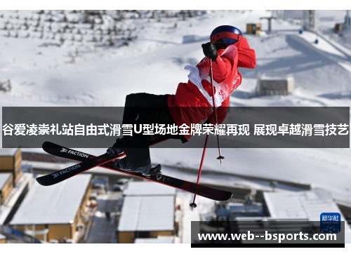 谷爱凌崇礼站自由式滑雪U型场地金牌荣耀再现 展现卓越滑雪技艺