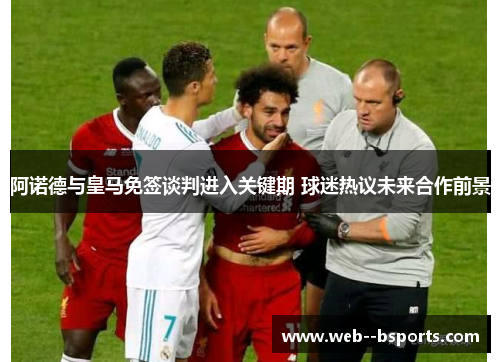 阿诺德与皇马免签谈判进入关键期 球迷热议未来合作前景