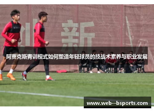 阿贾克斯青训模式如何塑造年轻球员的技战术素养与职业发展 阿贾克斯青训模式如何塑造年轻球员的技战术素养与职业发展