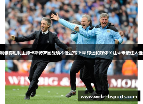 利雅得胜利主帅卡斯特罗因战绩不佳宣布下课 球迷和媒体关注未来接任人选