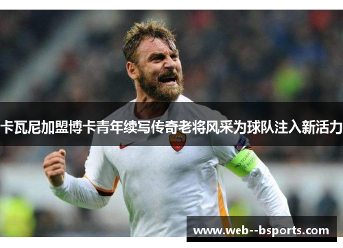 卡瓦尼加盟博卡青年续写传奇老将风采为球队注入新活力 卡瓦尼加盟博卡青年续写传奇老将风采为球队注入新活力