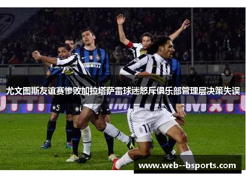 尤文图斯友谊赛惨败加拉塔萨雷球迷怒斥俱乐部管理层决策失误 尤文图斯友谊赛惨败加拉塔萨雷球迷怒斥俱乐部管理层决策失误