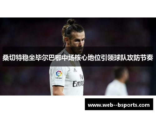 桑切特稳坐毕尔巴鄂中场核心地位引领球队攻防节奏 桑切特稳坐毕尔巴鄂中场核心地位引领球队攻防节奏