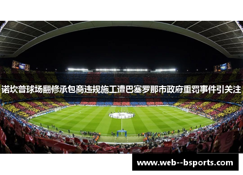 诺坎普球场翻修承包商违规施工遭巴塞罗那市政府重罚事件引关注