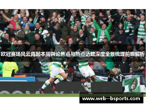 欧冠赛场风云再起本周舆论焦点与热点话题深度全景梳理前瞻解析 欧冠赛场风云再起本周舆论焦点与热点话题深度全景梳理前瞻解析