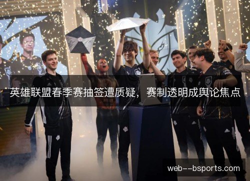 英雄联盟春季赛抽签遭质疑，赛制透明成舆论焦点