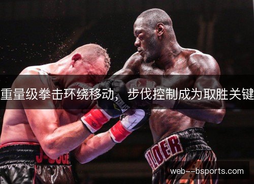 重量级拳击环绕移动，步伐控制成为取胜关键
