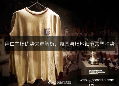 拜仁主场优势来源解析,氛围与场地细节共塑胜势 拜仁主场优势来源解析,氛围与场地细节共塑胜势