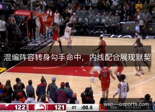 混编阵容转身勾手命中,内线配合展现默契 混编阵容转身勾手命中,内线配合展现默契