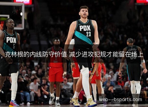克林根的内线防守价值 减少进攻犯规才能留在场上 克林根的内线防守价值 减少进攻犯规才能留在场上